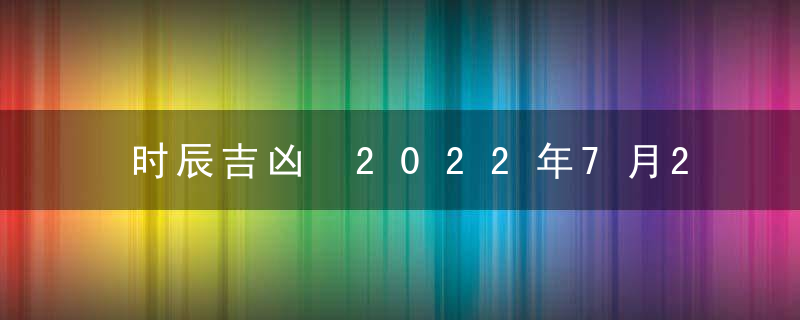 时辰吉凶 2022年7月21日是黄道吉日吗 几点吉利